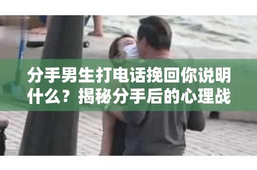 分手男生打电话挽回你说明什么？揭秘分手后的心理战