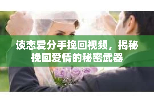 谈恋爱分手挽回视频，揭秘挽回爱情的秘密武器