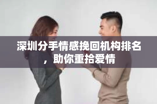 深圳分手情感挽回机构排名，助你重拾爱情