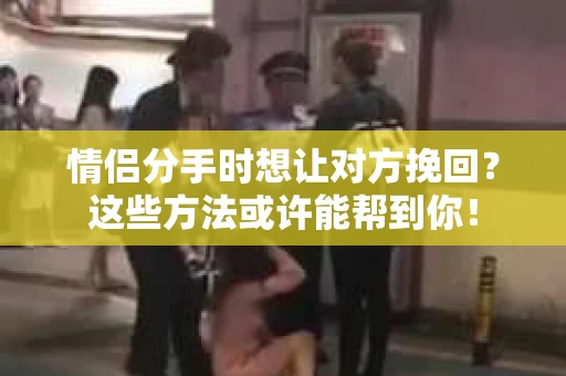 情侣分手时想让对方挽回？这些方法或许能帮到你！