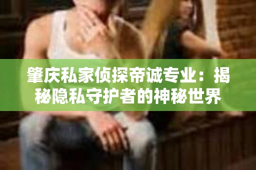 肇庆私家侦探帝诚专业：揭秘隐私守护者的神秘世界