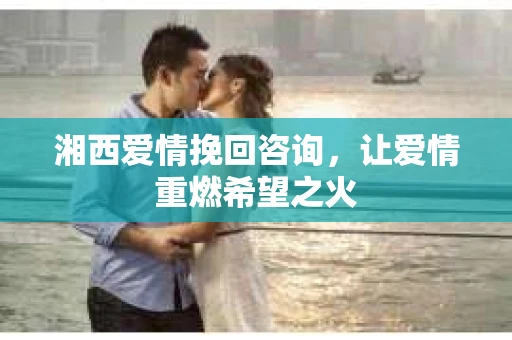湘西爱情挽回咨询，让爱情重燃希望之火