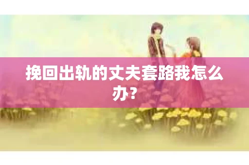 挽回出轨的丈夫套路我怎么办？