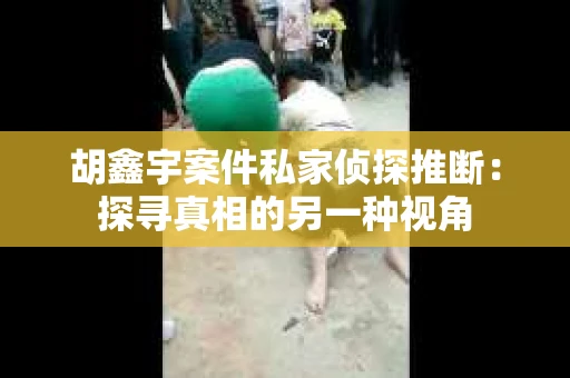 胡鑫宇案件私家侦探推断：探寻真相的另一种视角