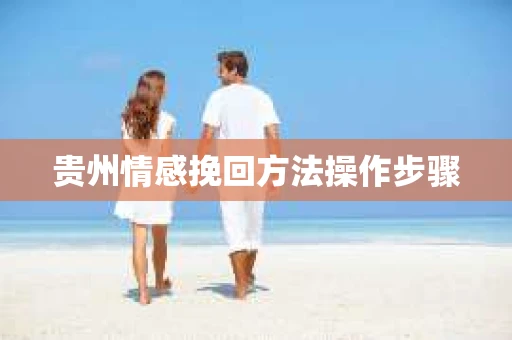 贵州情感挽回方法操作步骤