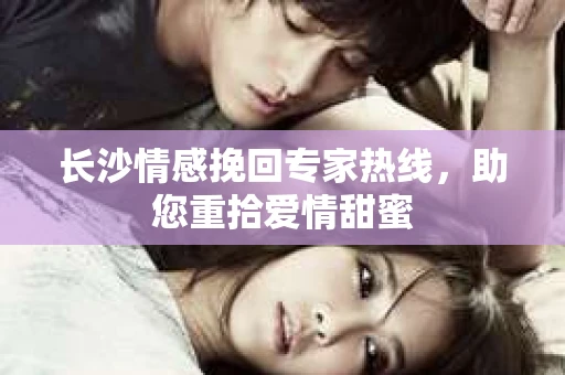 长沙情感挽回专家热线，助您重拾爱情甜蜜