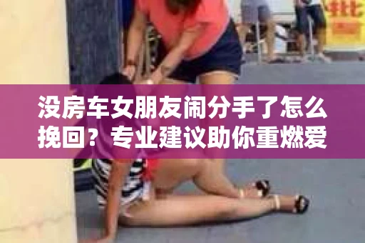 没房车女朋友闹分手了怎么挽回？专业建议助你重燃爱情之火