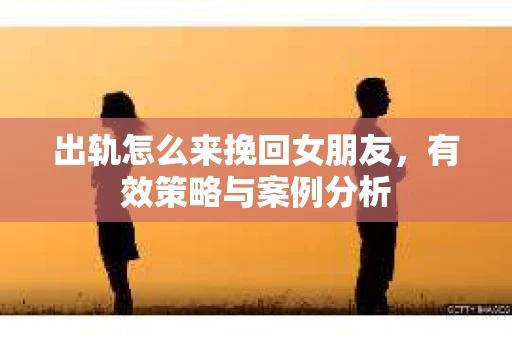 出轨怎么来挽回女朋友，有效策略与案例分析