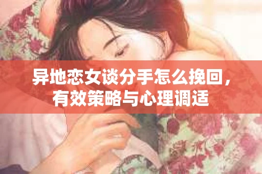 异地恋女谈分手怎么挽回，有效策略与心理调适