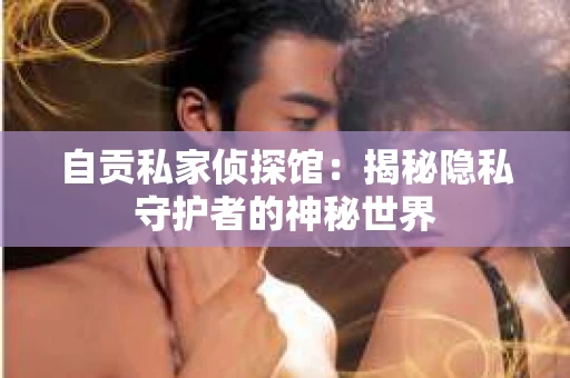 自贡私家侦探馆:揭秘隐私守护者的神秘世界 自贡私家侦探馆:揭秘隐私守护者的神秘世界