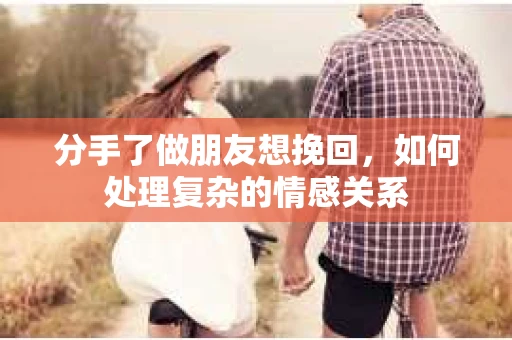 分手了做朋友想挽回,如何处理复杂的情感关系 分手了做朋友想挽回,如何处理复杂的情感关系