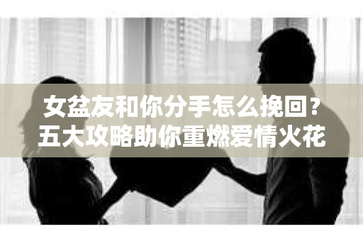女盆友和你分手怎么挽回?五大攻略助你重燃爱情火花 女盆友和你分手怎么挽回?五大攻略助你重燃爱情火花
