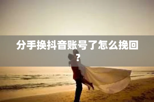 分手换抖音账号了怎么挽回？