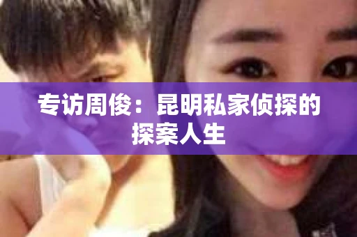 专访周俊：昆明私家侦探的探案人生