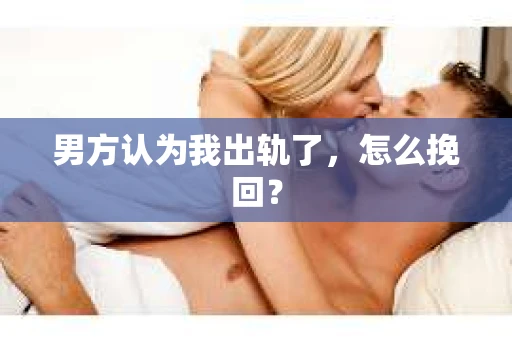 男方认为我出轨了，怎么挽回？