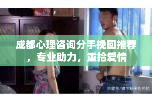 成都心理咨询分手挽回推荐，专业助力，重拾爱情