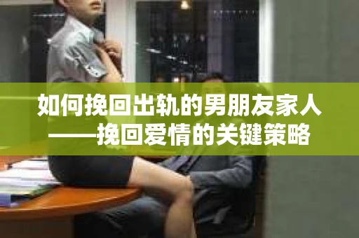 如何挽回出轨的男朋友家人——挽回爱情的关键策略
