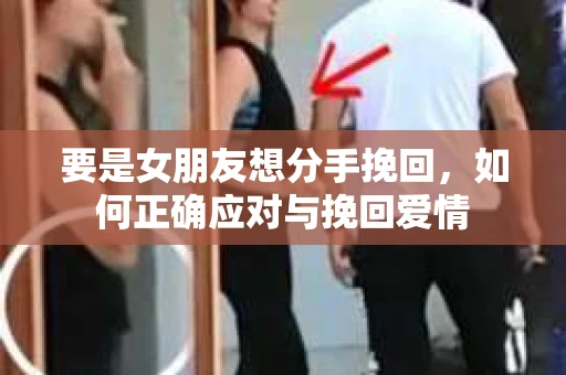 要是女朋友想分手挽回，如何正确应对与挽回爱情