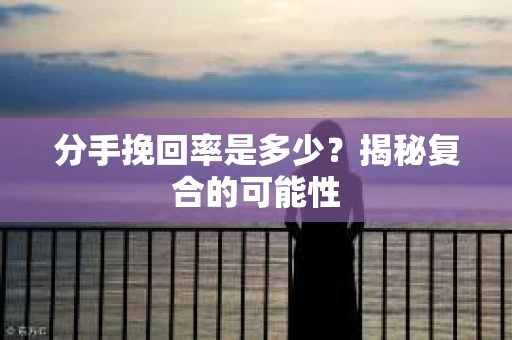 分手挽回率是多少？揭秘复合的可能性