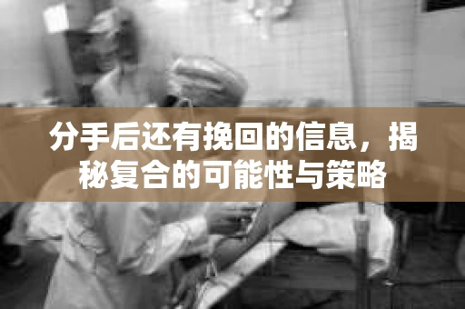 分手后还有挽回的信息，揭秘复合的可能性与策略