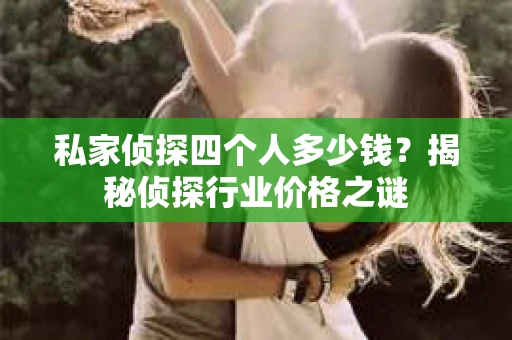 私家侦探四个人多少钱？揭秘侦探行业价格之谜
