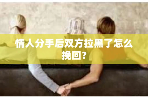 情人分手后双方拉黑了怎么挽回？