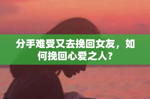分手难受又去挽回女友，如何挽回心爱之人？