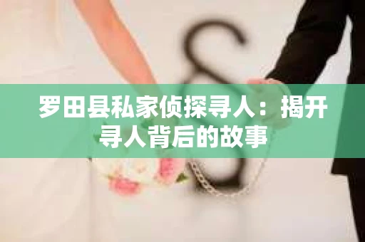 罗田县私家侦探寻人:揭开寻人背后的故事 罗田县私家侦探寻人:揭开寻人背后的故事