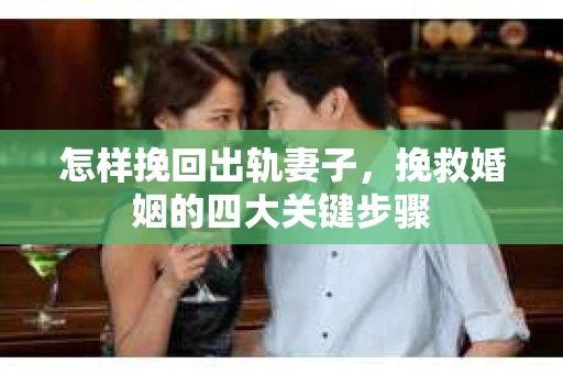 怎样挽回出轨妻子，挽救婚姻的四大关键步骤