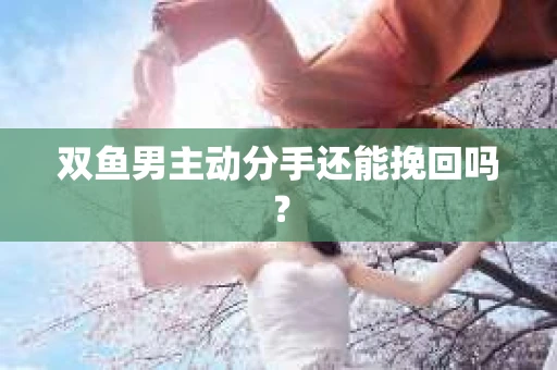 双鱼男主动分手还能挽回吗？
