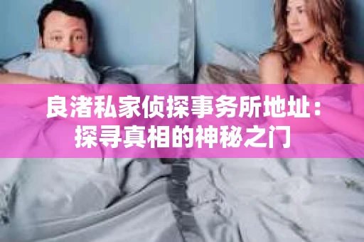 良渚私家侦探事务所地址:探寻真相的神秘之门 良渚私家侦探事务所地址:探寻真相的神秘之门