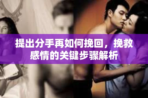 提出分手再如何挽回，挽救感情的关键步骤解析