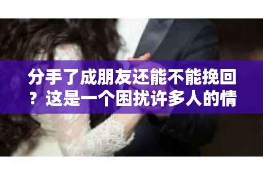 分手了成朋友还能不能挽回？这是一个困扰许多人的情感问题。在本文中，我们将探讨分手后成为朋友的可能性，以及如何在这个基础上尝试挽回曾经的感情