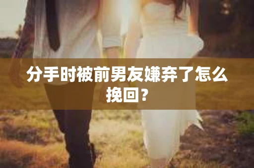 分手时被前男友嫌弃了怎么挽回？
