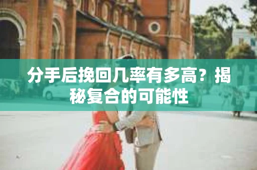 分手后挽回几率有多高？揭秘复合的可能性