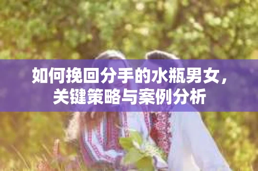 如何挽回分手的水瓶男女，关键策略与案例分析