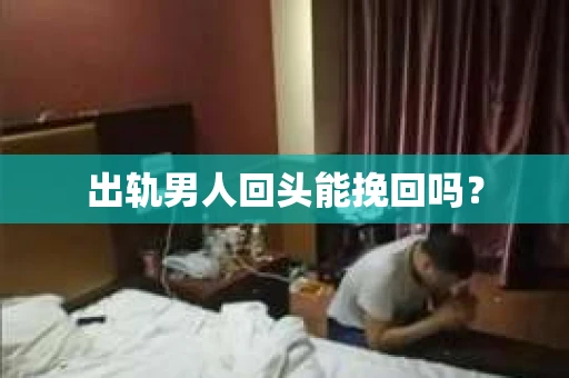 出轨男人回头能挽回吗? 出轨男人回头能挽回吗?