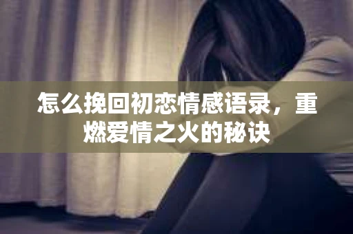 怎么挽回初恋情感语录，重燃爱情之火的秘诀