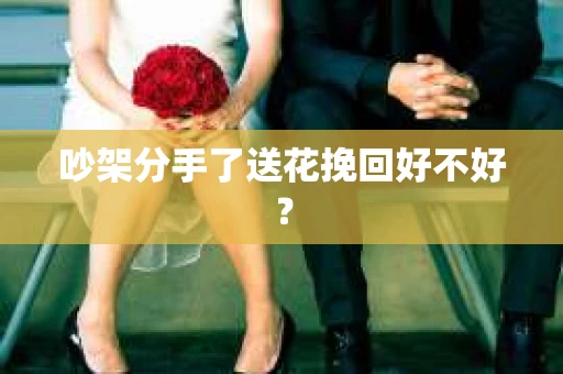 吵架分手了送花挽回好不好？