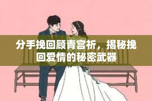 分手挽回顾青宫祈，揭秘挽回爱情的秘密武器