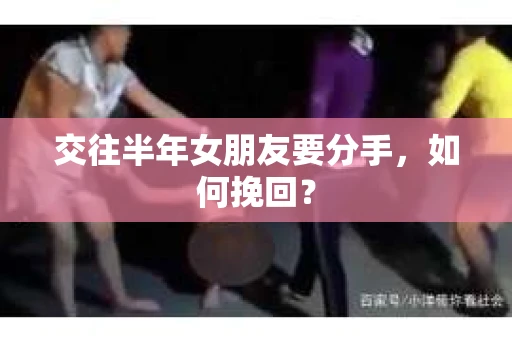 交往半年女朋友要分手，如何挽回？