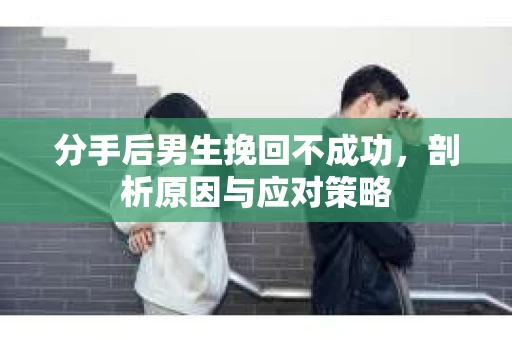 分手后男生挽回不成功，剖析原因与应对策略