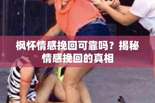 枫怀情感挽回可靠吗？揭秘情感挽回的真相