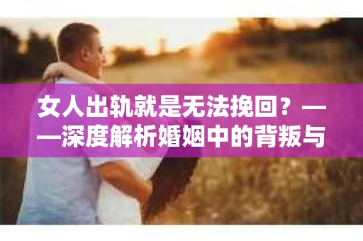 女人出轨就是无法挽回？——深度解析婚姻中的背叛与救赎