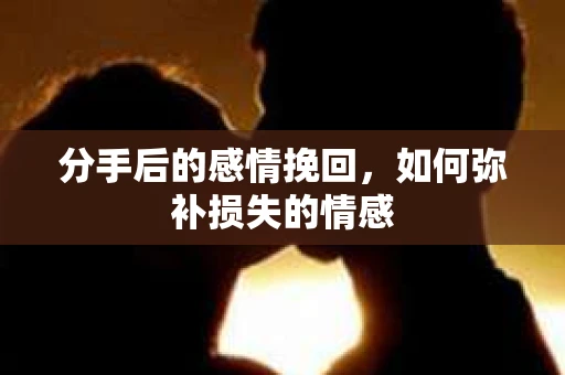 分手后的感情挽回，如何弥补损失的情感