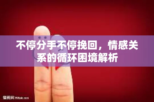 不停分手不停挽回，情感关系的循环困境解析