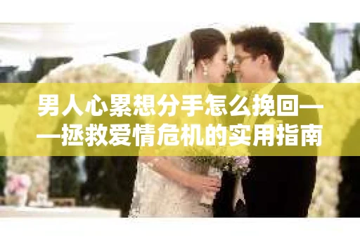 男人心累想分手怎么挽回——拯救爱情危机的实用指南