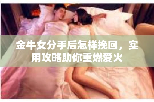 金牛女分手后怎样挽回，实用攻略助你重燃爱火