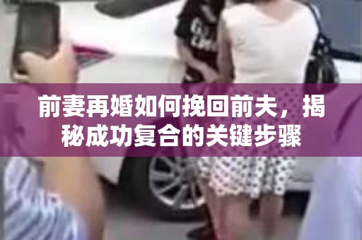前妻再婚如何挽回前夫，揭秘成功复合的关键步骤