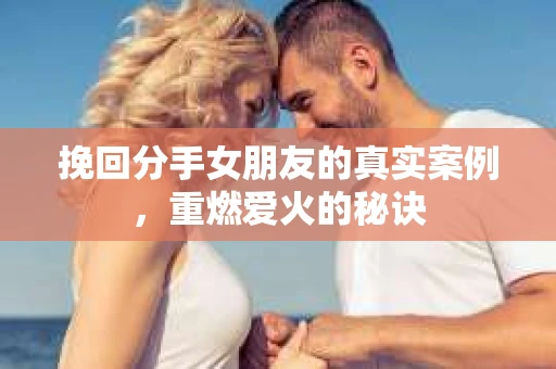 挽回分手女朋友的真实案例，重燃爱火的秘诀